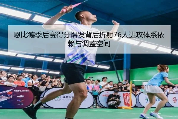 恩比德季后赛得分爆发背后折射76人进攻体系依赖与调整空间