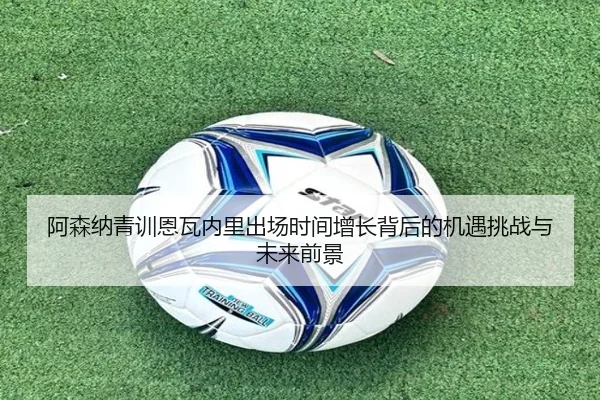 阿森纳青训恩瓦内里出场时间增长背后的机遇挑战与未来前景