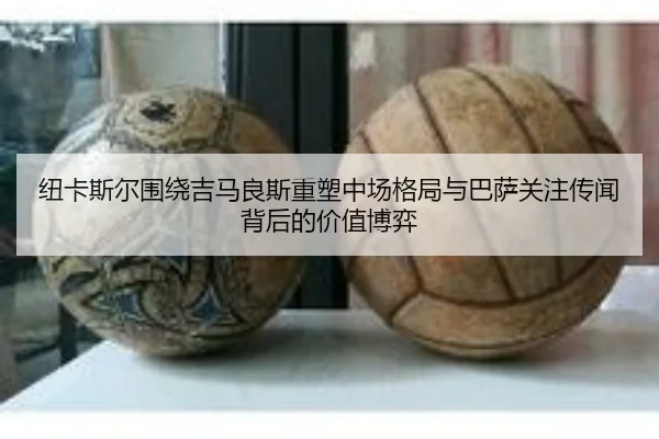 纽卡斯尔围绕吉马良斯重塑中场格局与巴萨关注传闻背后的价值博弈