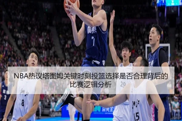 NBA热议塔图姆关键时刻投篮选择是否合理背后的比赛逻辑分析