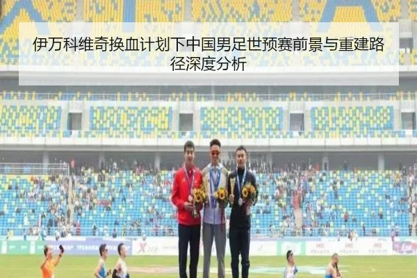 伊万科维奇换血计划下中国男足世预赛前景与重建路径深度分析